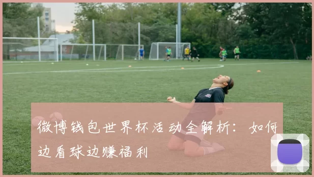 微博钱包世界杯活动全解析：如何边看球边赚福利