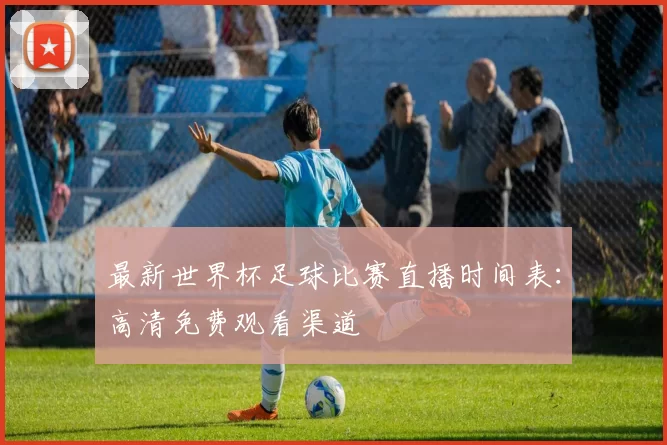 最新世界杯足球比赛直播时间表：高清免费观看渠道
