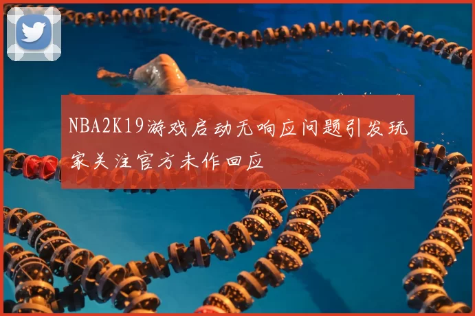 NBA2K19游戏启动无响应问题引发玩家关注官方未作回应