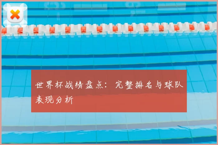 世界杯战绩盘点：完整排名与球队表现分析