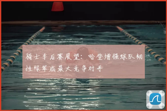 骑士季后赛展望：哈登增强球队韧性绿军成最大竞争对手