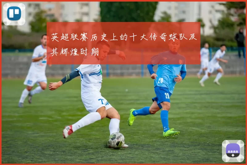 英超联赛历史上的十大传奇球队及其辉煌时期