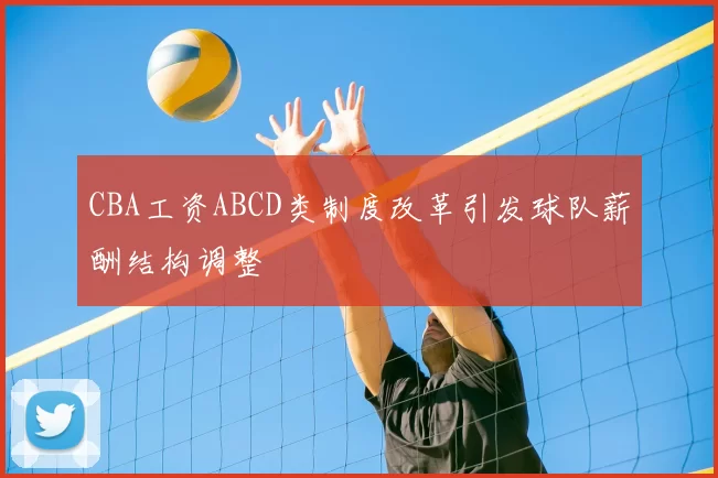 CBA工资ABCD类制度改革引发球队薪酬结构调整